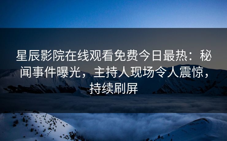 星辰影院在线观看免费今日最热：秘闻事件曝光，主持人现场令人震惊，持续刷屏