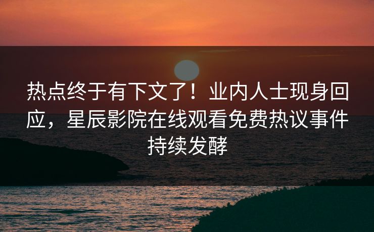 热点终于有下文了！业内人士现身回应，星辰影院在线观看免费热议事件持续发酵