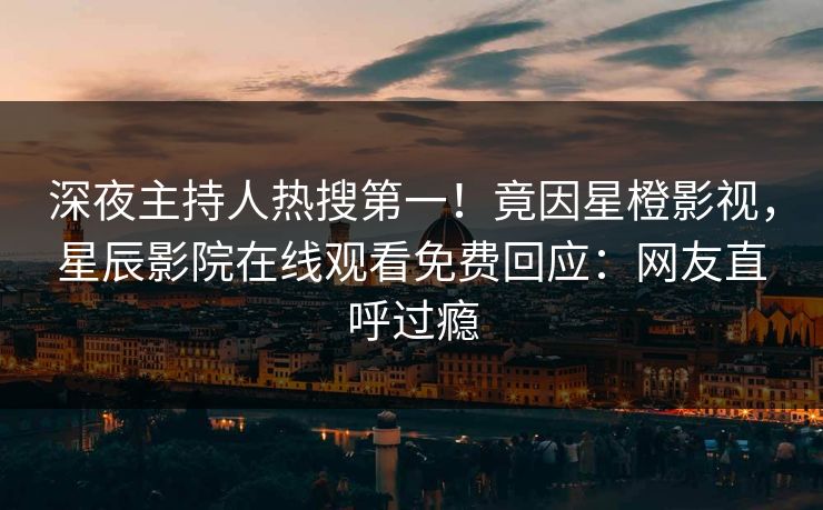 深夜主持人热搜第一！竟因星橙影视，星辰影院在线观看免费回应：网友直呼过瘾