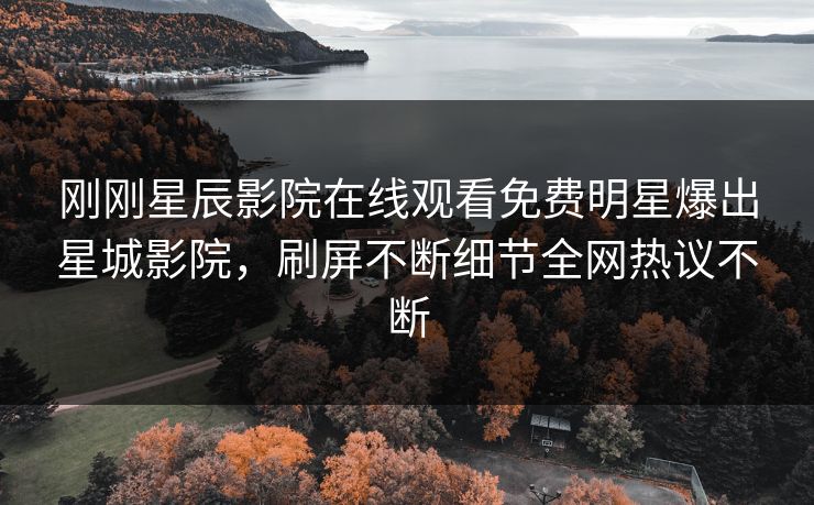 刚刚星辰影院在线观看免费明星爆出星城影院，刷屏不断细节全网热议不断