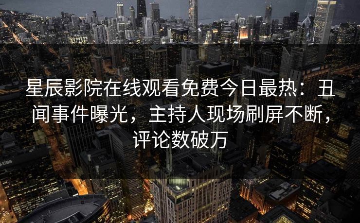 星辰影院在线观看免费今日最热：丑闻事件曝光，主持人现场刷屏不断，评论数破万