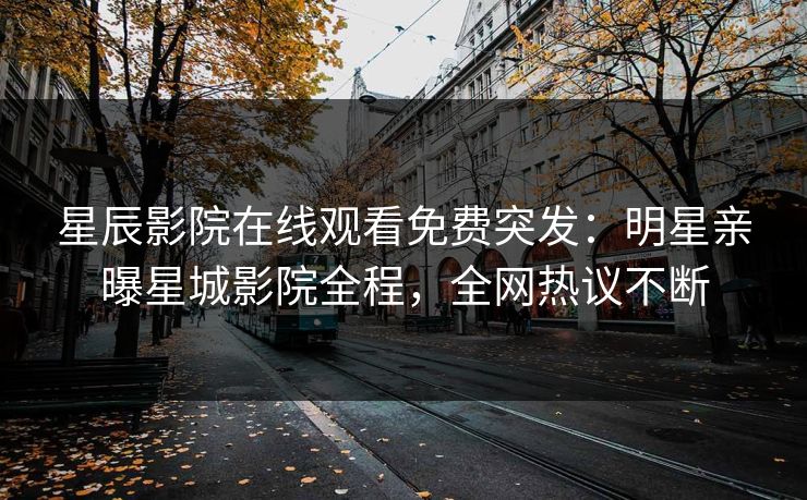 星辰影院在线观看免费突发：明星亲曝星城影院全程，全网热议不断