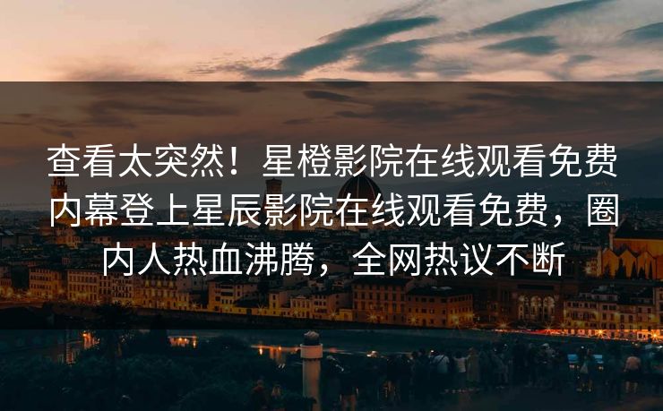 查看太突然！星橙影院在线观看免费内幕登上星辰影院在线观看免费，圈内人热血沸腾，全网热议不断
