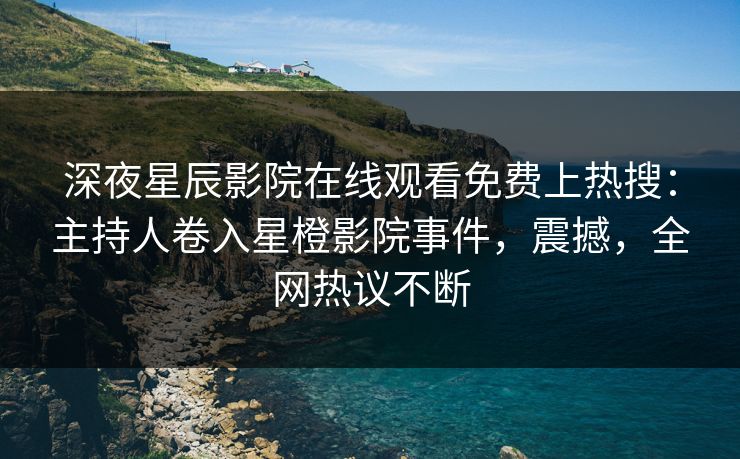 深夜星辰影院在线观看免费上热搜：主持人卷入星橙影院事件，震撼，全网热议不断