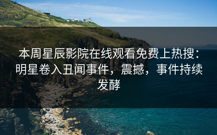 本周星辰影院在线观看免费上热搜：明星卷入丑闻事件，震撼，事件持续发酵