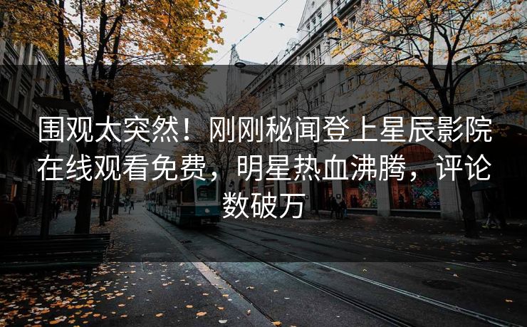 围观太突然！刚刚秘闻登上星辰影院在线观看免费，明星热血沸腾，评论数破万