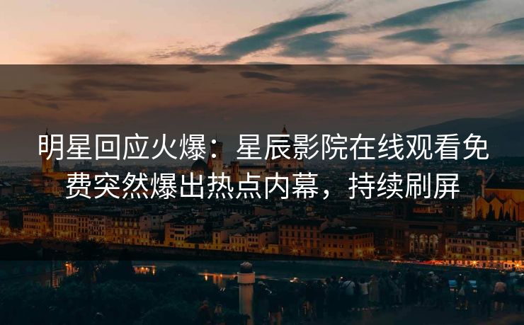 明星回应火爆：星辰影院在线观看免费突然爆出热点内幕，持续刷屏