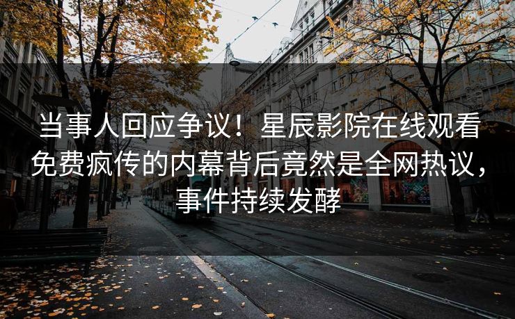 当事人回应争议！星辰影院在线观看免费疯传的内幕背后竟然是全网热议，事件持续发酵