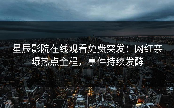 星辰影院在线观看免费突发：网红亲曝热点全程，事件持续发酵