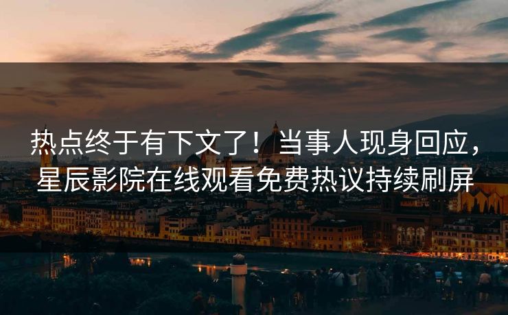 热点终于有下文了！当事人现身回应，星辰影院在线观看免费热议持续刷屏