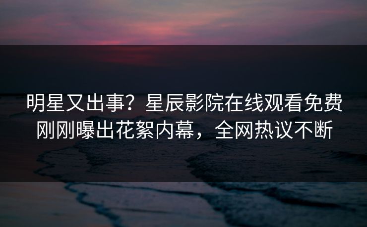 明星又出事？星辰影院在线观看免费刚刚曝出花絮内幕，全网热议不断