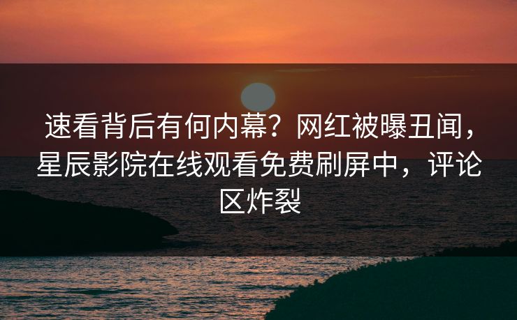 速看背后有何内幕？网红被曝丑闻，星辰影院在线观看免费刷屏中，评论区炸裂