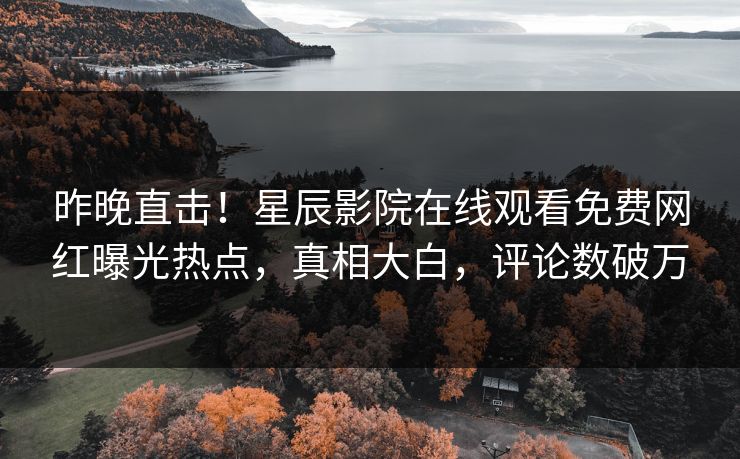 昨晚直击！星辰影院在线观看免费网红曝光热点，真相大白，评论数破万