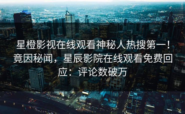 星橙影视在线观看神秘人热搜第一！竟因秘闻，星辰影院在线观看免费回应：评论数破万