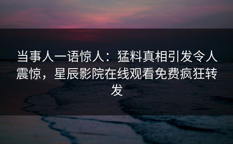 当事人一语惊人：猛料真相引发令人震惊，星辰影院在线观看免费疯狂转发