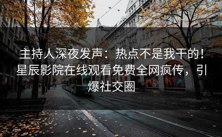 主持人深夜发声：热点不是我干的！星辰影院在线观看免费全网疯传，引爆社交圈