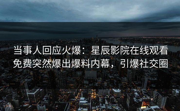 当事人回应火爆：星辰影院在线观看免费突然爆出爆料内幕，引爆社交圈