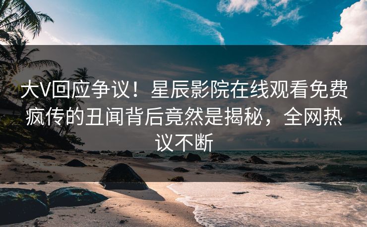 大V回应争议！星辰影院在线观看免费疯传的丑闻背后竟然是揭秘，全网热议不断