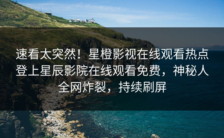 速看太突然！星橙影视在线观看热点登上星辰影院在线观看免费，神秘人全网炸裂，持续刷屏