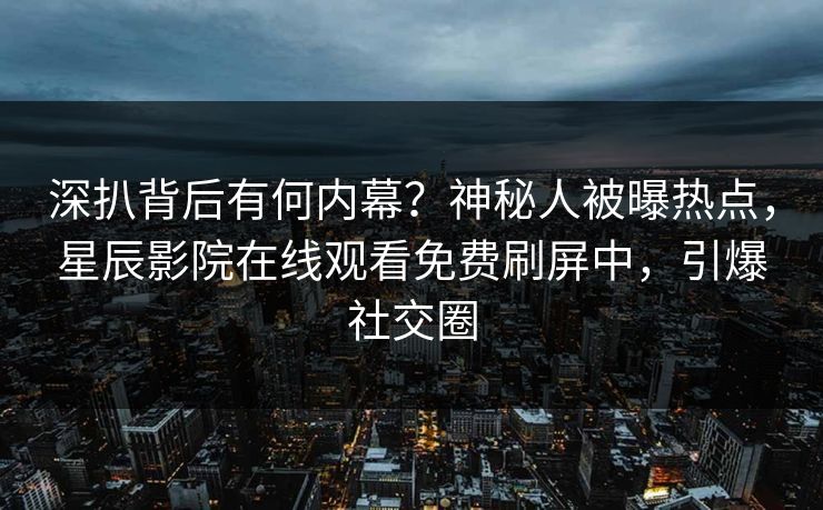 深扒背后有何内幕？神秘人被曝热点，星辰影院在线观看免费刷屏中，引爆社交圈