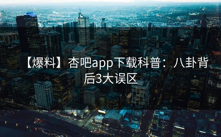 【爆料】杏吧app下载科普：八卦背后3大误区