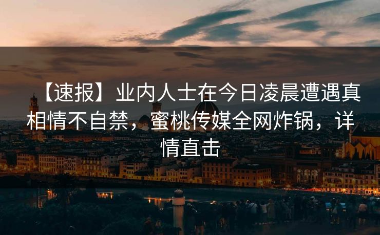 【速报】业内人士在今日凌晨遭遇真相情不自禁，蜜桃传媒全网炸锅，详情直击