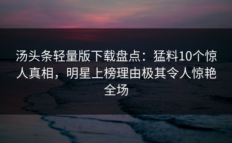 汤头条轻量版下载盘点：猛料10个惊人真相，明星上榜理由极其令人惊艳全场