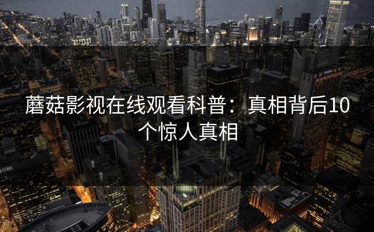 蘑菇影视在线观看科普：真相背后10个惊人真相