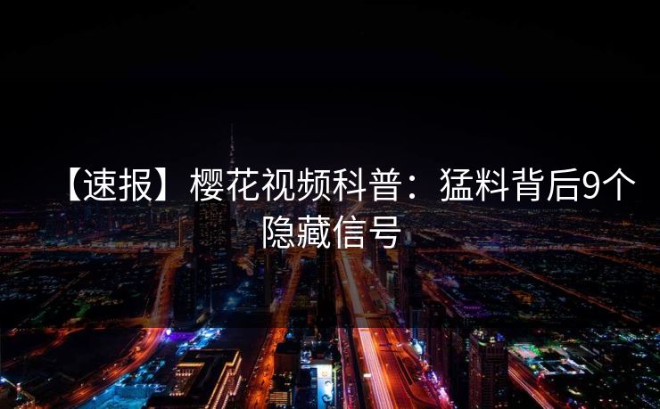 【速报】樱花视频科普：猛料背后9个隐藏信号