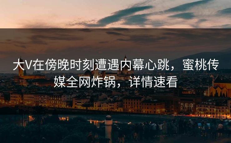 大V在傍晚时刻遭遇内幕心跳，蜜桃传媒全网炸锅，详情速看