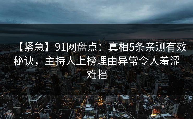 【紧急】91网盘点：真相5条亲测有效秘诀，主持人上榜理由异常令人羞涩难挡