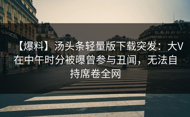 【爆料】汤头条轻量版下载突发：大V在中午时分被曝曾参与丑闻，无法自持席卷全网