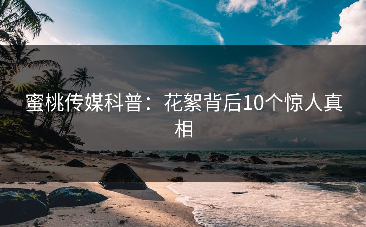 蜜桃传媒科普：花絮背后10个惊人真相