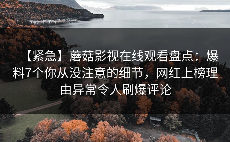 【紧急】蘑菇影视在线观看盘点：爆料7个你从没注意的细节，网红上榜理由异常令人刷爆评论