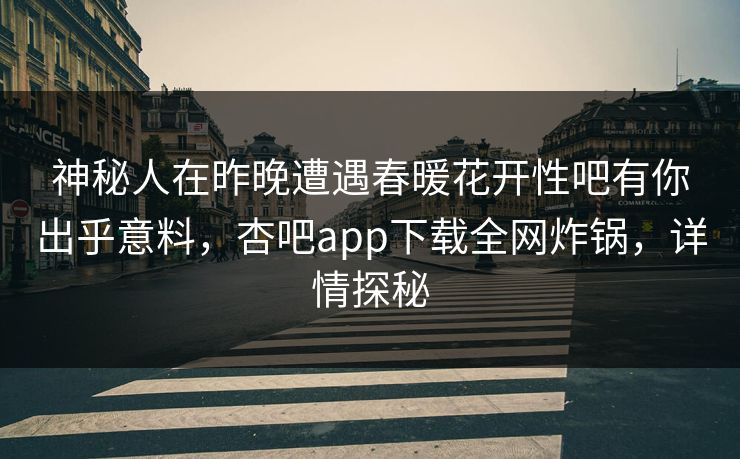 神秘人在昨晚遭遇春暖花开性吧有你出乎意料，杏吧app下载全网炸锅，详情探秘