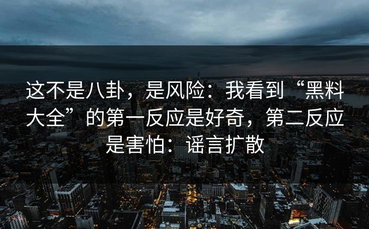 这不是八卦，是风险：我看到“黑料大全”的第一反应是好奇，第二反应是害怕：谣言扩散