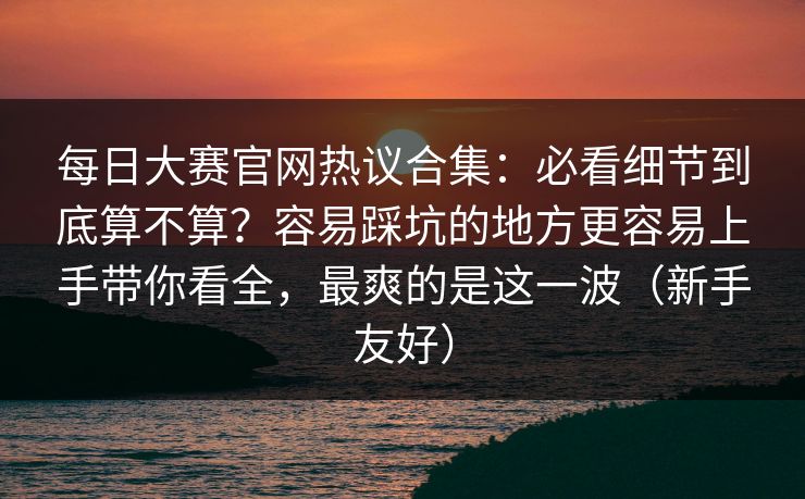 每日大赛官网热议合集:必看细节到底算不算?容易踩坑的地方更容易上手带你看全,最爽的是这一波(新手友好) 每日大赛官网热议合集:必看细节到底算不算?容易踩坑的地方更容易上手带你看全,最爽的是这一波(新手友好)