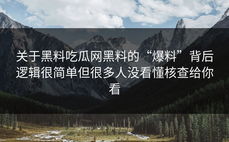 关于黑料吃瓜网黑料的“爆料”背后逻辑很简单但很多人没看懂核查给你看