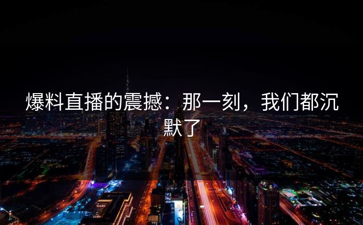 爆料直播的震撼:那一刻,我们都沉默了 爆料直播的震撼:那一刻,我们都沉默了