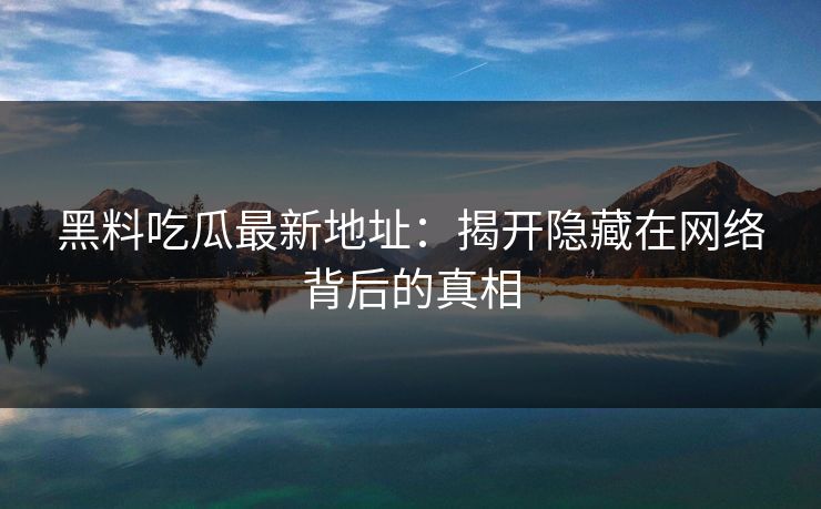 黑料吃瓜最新地址：揭开隐藏在网络背后的真相
