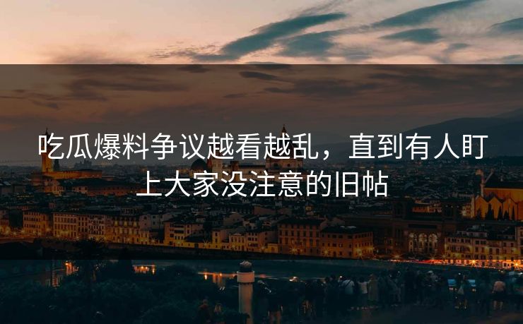 吃瓜爆料争议越看越乱，直到有人盯上大家没注意的旧帖